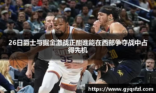 26日爵士与掘金激战正酣谁能在西部争夺战中占得先机